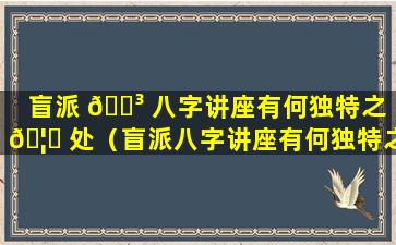 盲派 🐳 八字讲座有何独特之 🦋 处（盲派八字讲座有何独特之处吗）